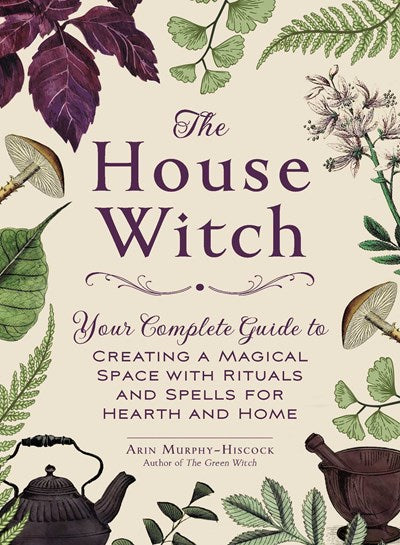 THE HOUSE WITCH: YOUR COMPLETE GUIDE TO CREATING A MAGICAL... - MURPHY-HISCOCK